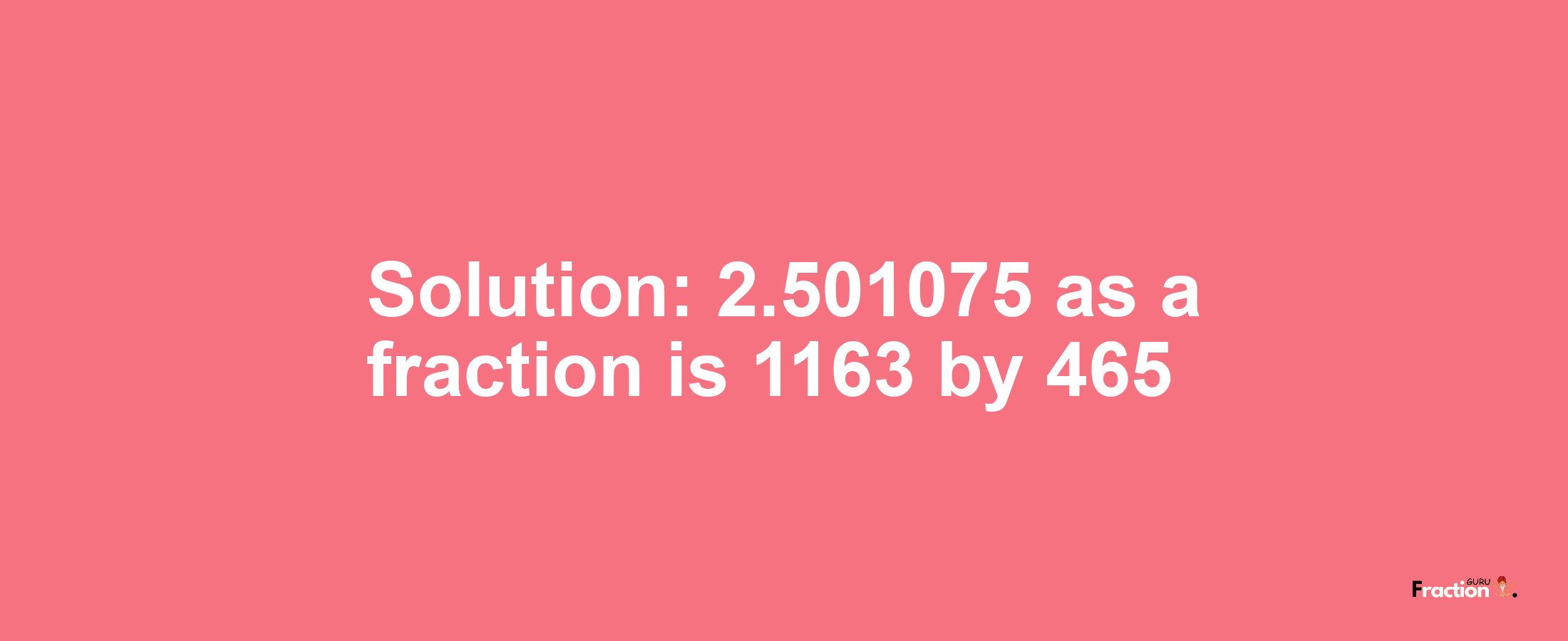 Solution:2.501075 as a fraction is 1163/465